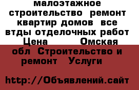 малоэтажное строительство, ремонт квартир-домов, все втды отделочных работ › Цена ­ 100 - Омская обл. Строительство и ремонт » Услуги   